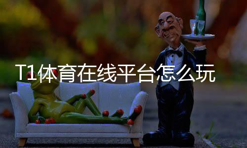 T1体育在线平台怎么玩?新手注册、充值与投注全攻略