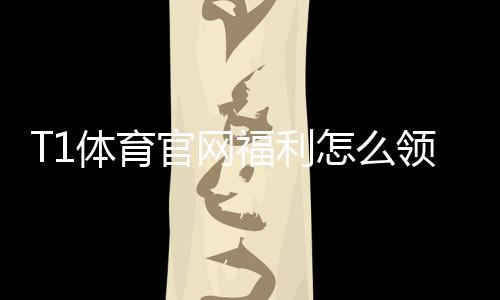 T1体育官网福利怎么领取?新人礼包、赛事优惠与返水规则全面解析