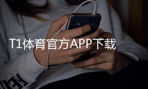 T1体育官方APP下载与安装指南:注册、功能介绍与常见问题解答