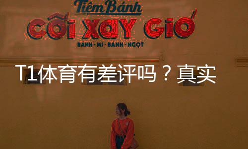 T1体育有差评吗?真实用户评价与避坑攻略