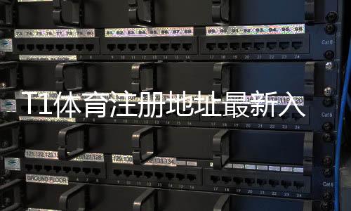 T1体育注册地址最新入口：官网注册流程、安全验证与常见问题详解