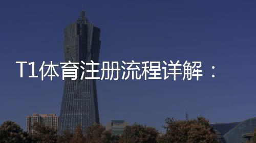 T1体育注册流程详解:新手一看就会的快速注册步骤与注意事项
