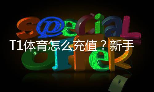 T1体育怎么充值?新手充值流程、支付方式与安全注意事项详解