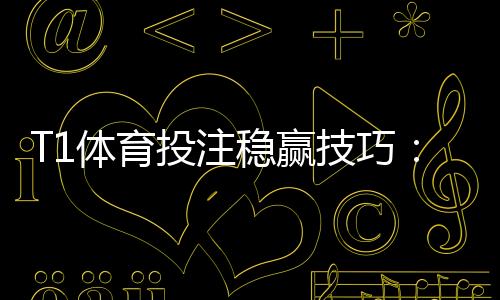T1体育投注稳赢技巧:新手必学策略、资金管理与风险提示