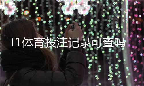 T1体育投注记录可查吗？教你3步快速查询、保存时效与隐私注意事项