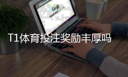 T1体育投注奖励丰厚吗?奖金、返水与优惠领取攻略一次看懂
