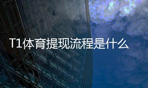 T1体育提现流程是什么？新手必看提现步骤、到账时间与常见问题详解