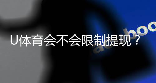 U体育会不会限制提现?平台提款规则深度解析