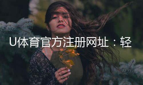 U体育官方注册网址:轻松完成注册畅享顶级体育投注体验