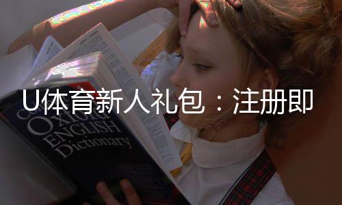 U体育新人礼包:注册即享超值福利与独家优惠