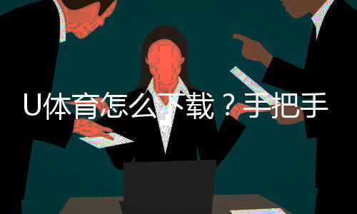 U体育怎么下载?手把手教你轻松安装畅玩