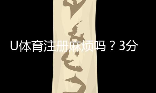 U体育注册麻烦吗?3分钟快速开户指南