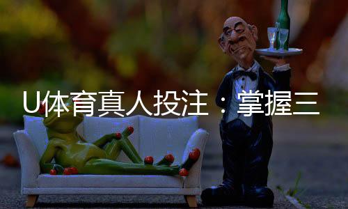 U体育真人投注:掌握三大技巧轻松提升胜率