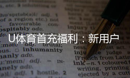 U体育首充福利:新用户专享高额返利首存即送豪礼!