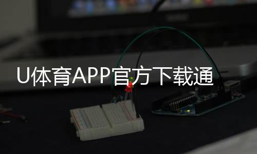 U体育APP官方下载通道:轻松获取最新版畅享顶级体育投注体验