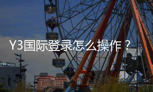 Y3国际登录怎么操作?官网入口、注册与安全登录新手全攻略