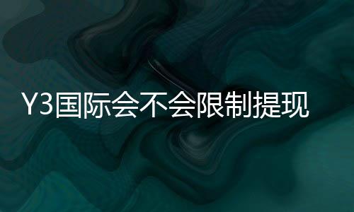Y3国际会不会限制提现?提现规则、常见原因与快速解决方法全解析