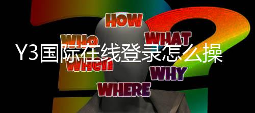 Y3国际在线登录怎么操作?新手注册登录步骤、安全设置与常见问题快速解决