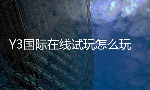 Y3国际在线试玩怎么玩?新手试玩流程、注册指南与安全注意事项