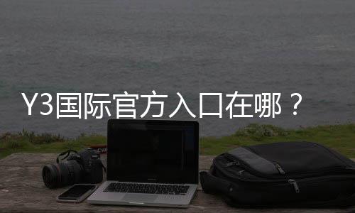 Y3国际官方入口在哪?新手注册登录全攻略与安全验证教程