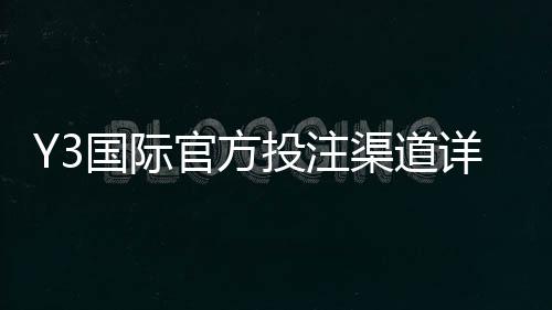 Y3国际官方投注渠道详解:官方入口、注册流程与安全辨别指南