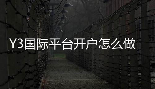 Y3国际平台开户怎么做?注册流程、实名认证、首存与安全注意事项全攻略