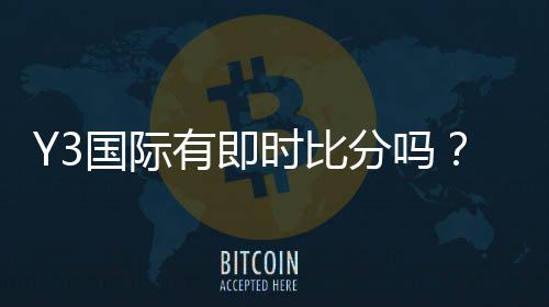 Y3国际有即时比分吗?实时比分功能介绍与查看方法