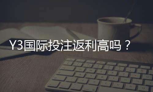 Y3国际投注返利高吗?真实返利率、领取规则与避坑指南