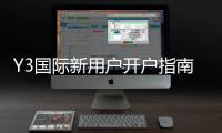 Y3国际新用户开户指南：零基础快速开户步骤与注意事项