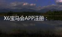 X6宝马会APP注册：轻松三步完成下载与首存礼金领取！