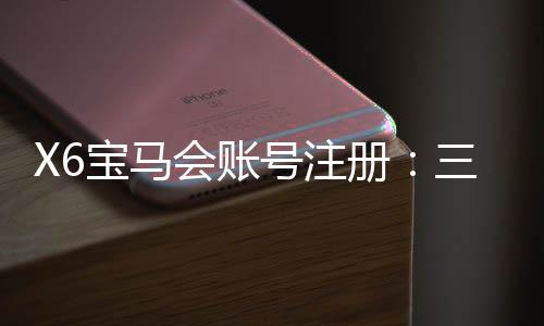 X6宝马会账号注册:三步完成新手开户及首存礼金领取指南