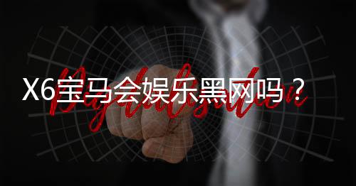 X6宝马会娱乐黑网吗?揭秘其真实性与安全玩法解析