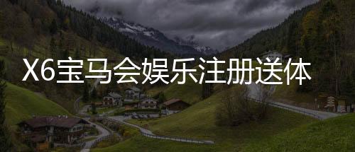 X6宝马会娱乐注册送体验金:畅享豪华礼遇与极致游戏体验