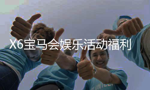 X6宝马会娱乐活动福利:畅享豪华礼遇与惊喜彩金盛宴