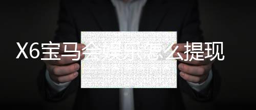 X6宝马会娱乐怎么提现?详细步骤与到账时间解析