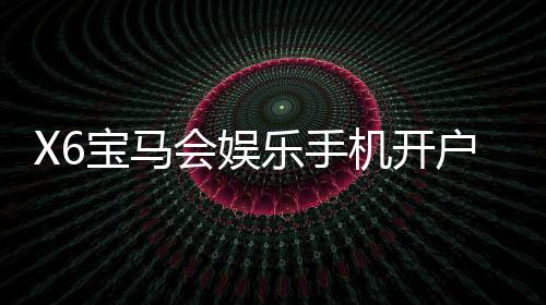 X6宝马会娱乐手机开户:畅享豪华电游体验与便捷开户攻略