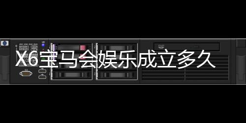 X6宝马会娱乐成立多久了?揭秘其发展历程与品牌故事