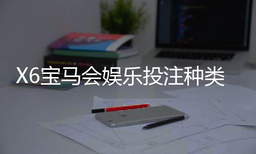 X6宝马会娱乐投注种类多吗?深度解析平台热门游戏与特色玩法