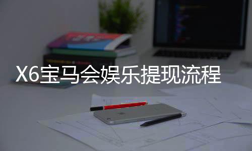 X6宝马会娱乐提现流程是什么?手把手教你快速到账技巧