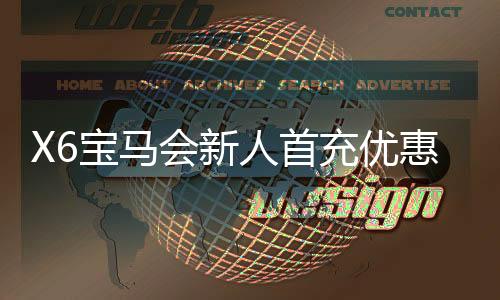 X6宝马会新人首充优惠:注册即享三重豪礼与专属彩金福利