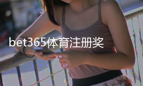 bet365体育注册奖励怎么领？新手领取步骤、优惠规则与注意事项详解