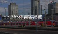 bet365体育容易被封号吗？封号原因、风险识别与防封攻略