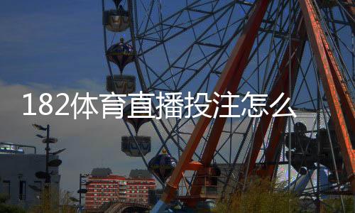 182体育直播投注怎么玩?新手入门、玩法规则与投注技巧详解