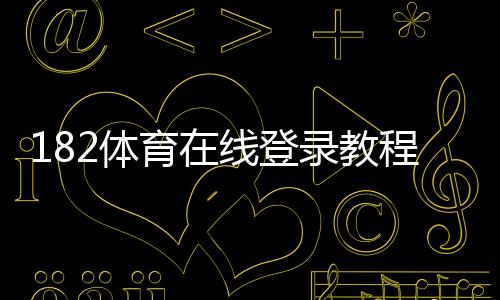 182体育在线登录教程:官网入口、APP下载与账号注册安全登录全攻略