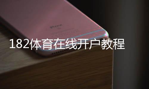 182体育在线开户教程:新手注册流程、实名认证与安全注意事项全面解析