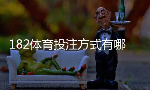 182体育投注方式有哪些?完整玩法解析与新手投注攻略