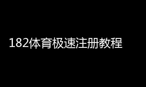 182体育极速注册教程：新手1分钟完成开户全流程与注意事项
