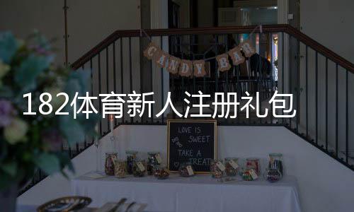 182体育新人注册礼包怎么领取?注册步骤、优惠内容与注意事项