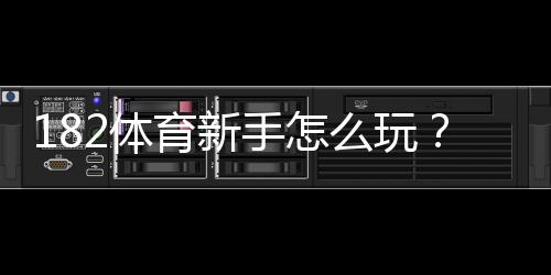 182体育新手怎么玩?注册、充值、投注与实战技巧全攻略