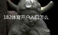 182体育开户入口怎么进？新手注册步骤与注意事项详解
